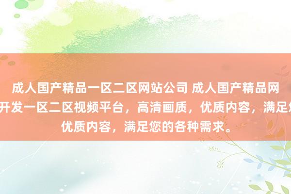 成人国产精品一区二区网站公司 成人国产精品网站公司，专业开发一区二区视频平台，高清画质，优质内容，满足您的各种需求。