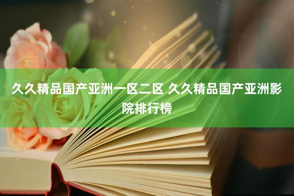久久精品国产亚洲一区二区 久久精品国产亚洲影院排行榜