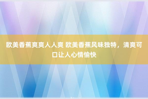 欧美香蕉爽爽人人爽 欧美香蕉风味独特，清爽可口让人心情愉快