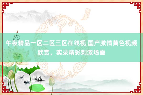 午夜精品一区二区三区在线视 国产激情黄色视频欣赏，实录精彩刺激场面