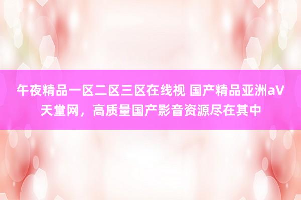 午夜精品一区二区三区在线视 国产精品亚洲а∨天堂网，高质量国产影音资源尽在其中