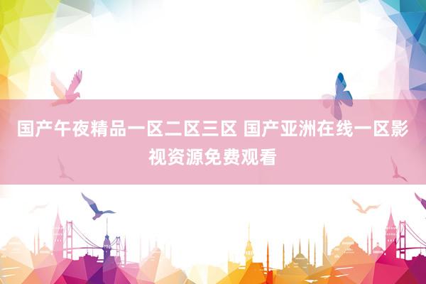 国产午夜精品一区二区三区 国产亚洲在线一区影视资源免费观看