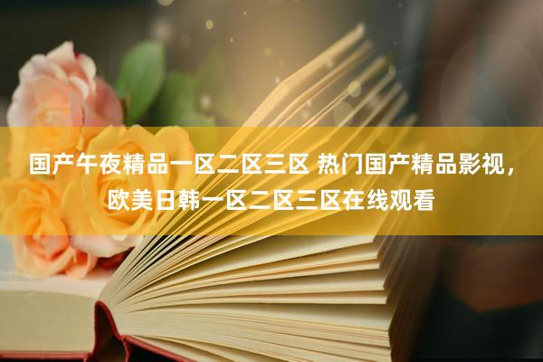 国产午夜精品一区二区三区 热门国产精品影视，欧美日韩一区二区三区在线观看