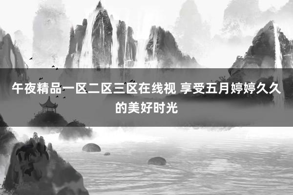 午夜精品一区二区三区在线视 享受五月婷婷久久的美好时光