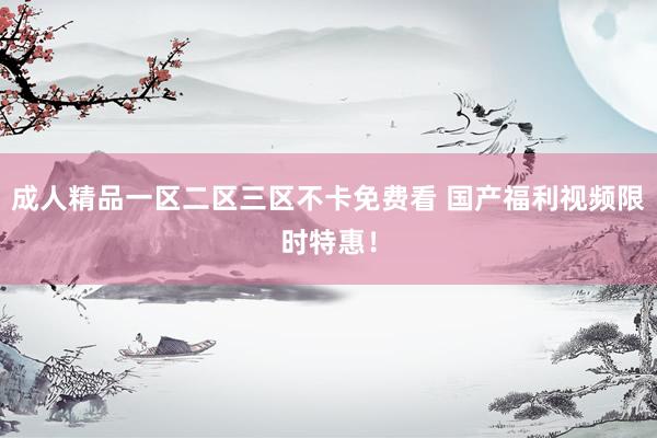 成人精品一区二区三区不卡免费看 国产福利视频限时特惠！