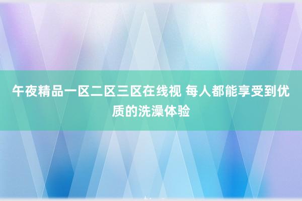 午夜精品一区二区三区在线视 每人都能享受到优质的洗澡体验