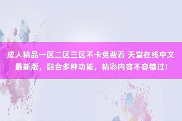成人精品一区二区三区不卡免费看 天堂在线中文最新版，融合多种功能，精彩内容不容错过!