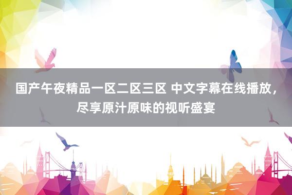 国产午夜精品一区二区三区 中文字幕在线播放，尽享原汁原味的视听盛宴