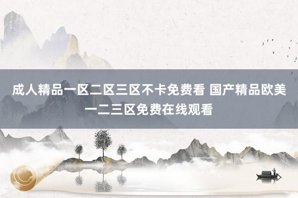 成人精品一区二区三区不卡免费看 国产精品欧美一二三区免费在线观看