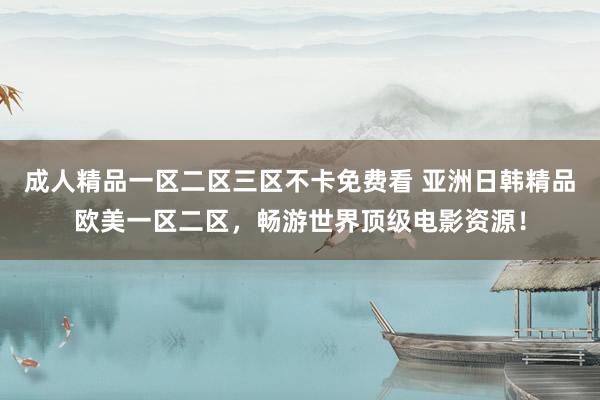 成人精品一区二区三区不卡免费看 亚洲日韩精品欧美一区二区，畅游世界顶级电影资源！