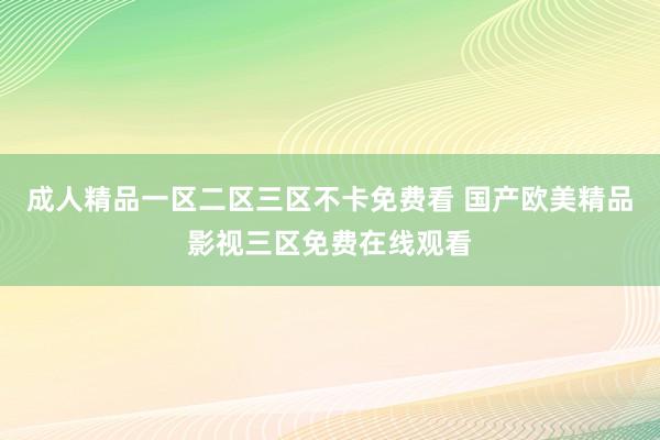成人精品一区二区三区不卡免费看 国产欧美精品影视三区免费在线观看
