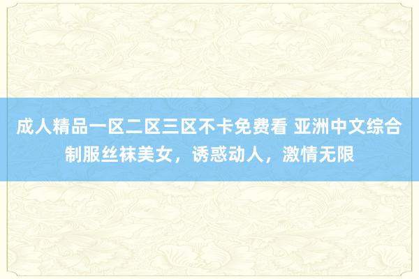 成人精品一区二区三区不卡免费看 亚洲中文综合制服丝袜美女，诱惑动人，激情无限