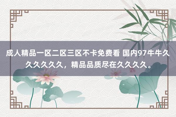 成人精品一区二区三区不卡免费看 国内97牛牛久久久久久久，精品品质尽在久久久久。