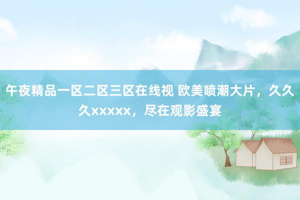 午夜精品一区二区三区在线视 欧美喷潮大片，久久久xxxxx，尽在观影盛宴