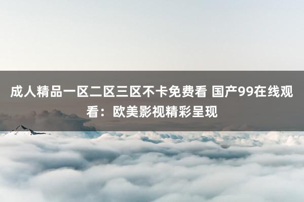 成人精品一区二区三区不卡免费看 国产99在线观看：欧美影视精彩呈现
