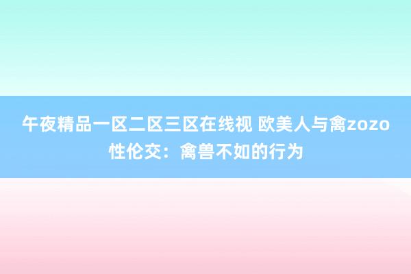 午夜精品一区二区三区在线视 欧美人与禽zozo性伦交：禽兽不如的行为