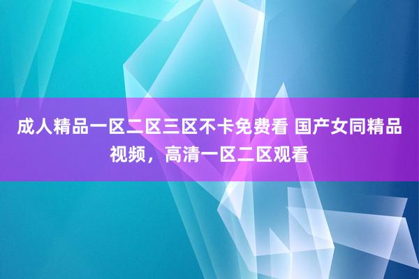 成人精品一区二区三区不卡免费看 国产女同精品视频，高清一区二区观看