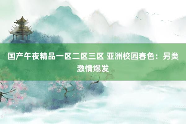 国产午夜精品一区二区三区 亚洲校园春色：另类激情爆发