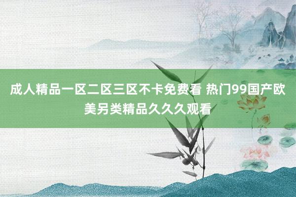 成人精品一区二区三区不卡免费看 热门99国产欧美另类精品久久久观看
