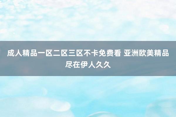 成人精品一区二区三区不卡免费看 亚洲欧美精品尽在伊人久久