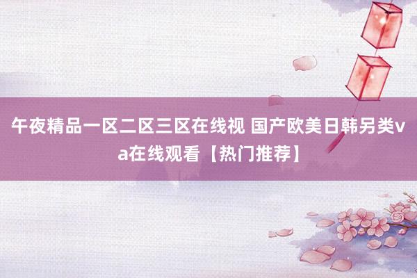 午夜精品一区二区三区在线视 国产欧美日韩另类va在线观看【热门推荐】