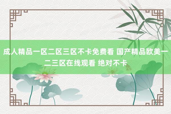 成人精品一区二区三区不卡免费看 国产精品欧美一二三区在线观看 绝对不卡