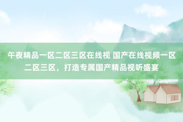 午夜精品一区二区三区在线视 国产在线视频一区二区三区，打造专属国产精品视听盛宴