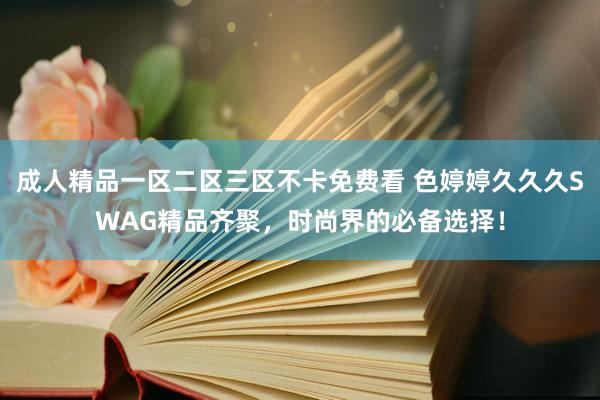 成人精品一区二区三区不卡免费看 色婷婷久久久SWAG精品齐聚，时尚界的必备选择！