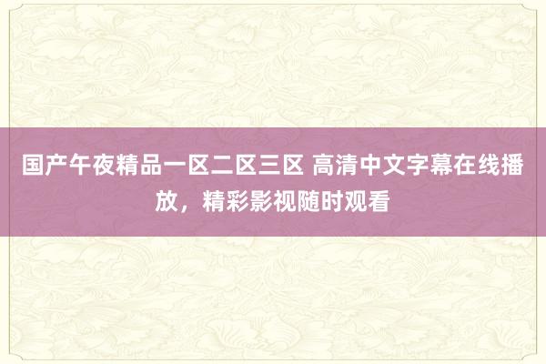 国产午夜精品一区二区三区 高清中文字幕在线播放，精彩影视随时观看
