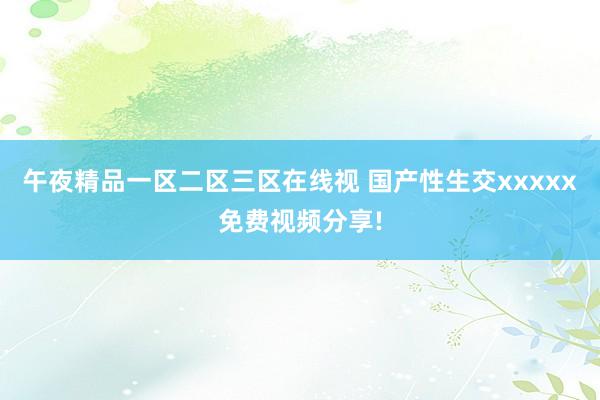 午夜精品一区二区三区在线视 国产性生交xxxxx免费视频分享!