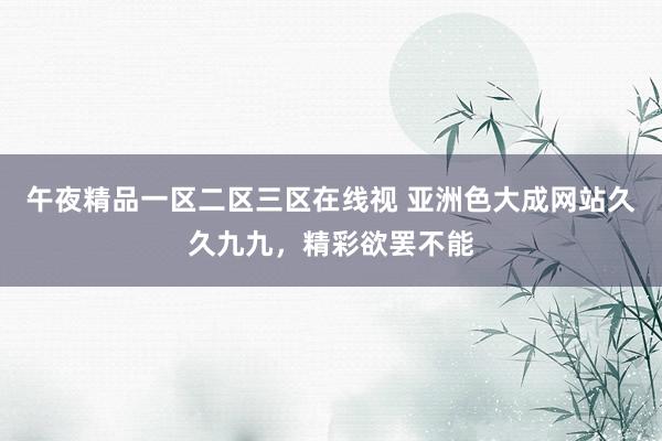 午夜精品一区二区三区在线视 亚洲色大成网站久久九九，精彩欲罢不能