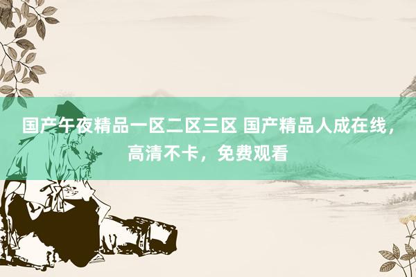 国产午夜精品一区二区三区 国产精品人成在线，高清不卡，免费观看