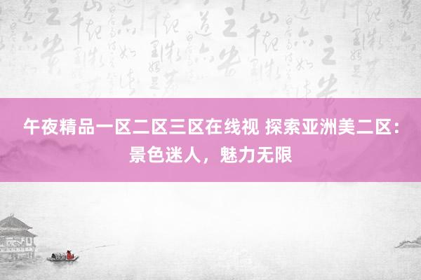 午夜精品一区二区三区在线视 探索亚洲美二区：景色迷人，魅力无限
