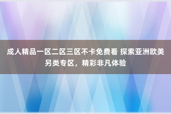 成人精品一区二区三区不卡免费看 探索亚洲欧美另类专区，精彩非凡体验