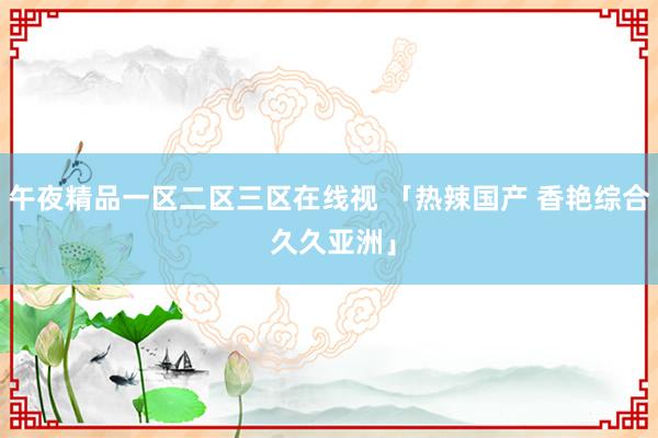 午夜精品一区二区三区在线视 「热辣国产 香艳综合 久久亚洲」