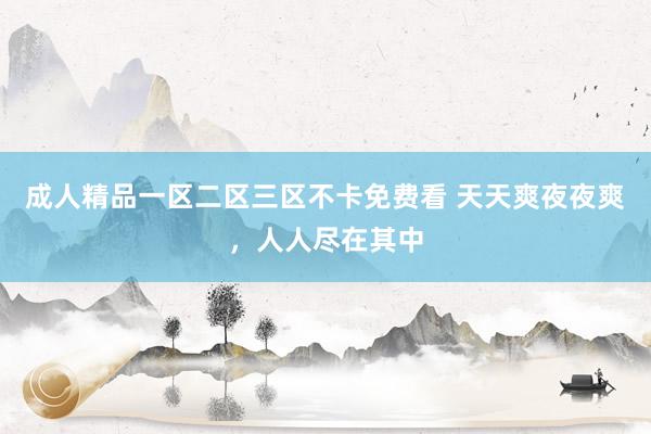成人精品一区二区三区不卡免费看 天天爽夜夜爽，人人尽在其中