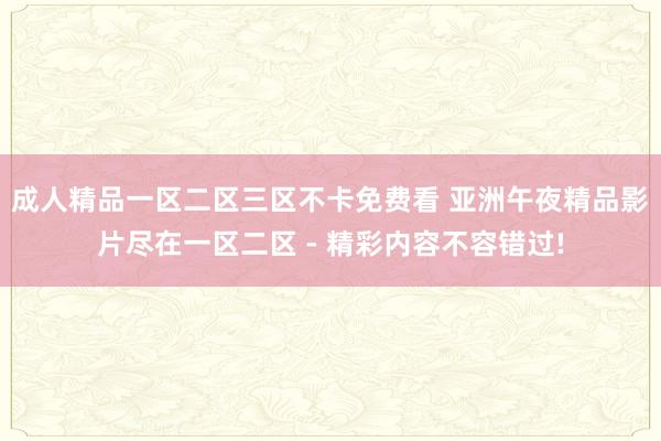 成人精品一区二区三区不卡免费看 亚洲午夜精品影片尽在一区二区 - 精彩内容不容错过!