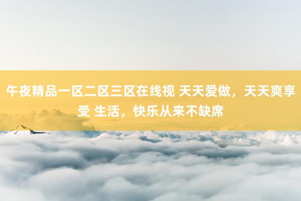 午夜精品一区二区三区在线视 天天爱做，天天爽享受 生活，快乐从来不缺席