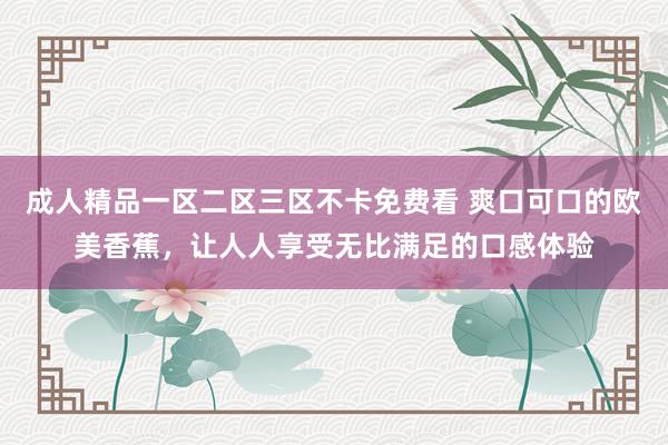 成人精品一区二区三区不卡免费看 爽口可口的欧美香蕉，让人人享受无比满足的口感体验