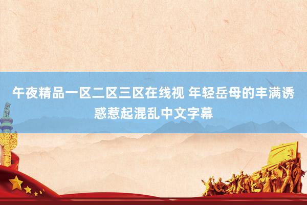 午夜精品一区二区三区在线视 年轻岳母的丰满诱惑惹起混乱中文字幕