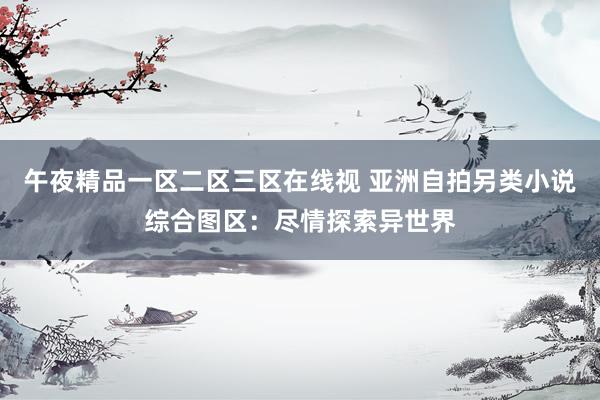 午夜精品一区二区三区在线视 亚洲自拍另类小说综合图区：尽情探索异世界