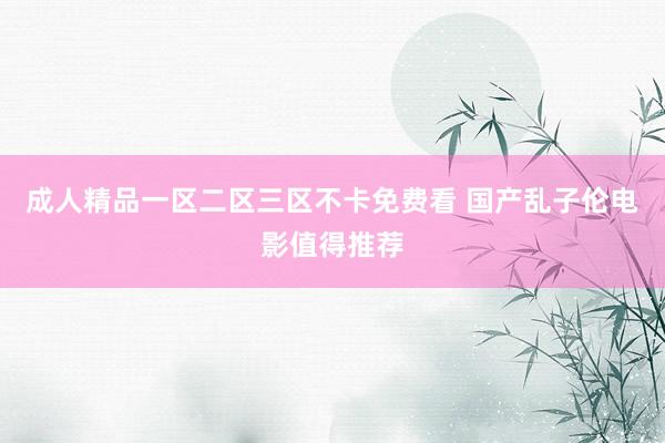 成人精品一区二区三区不卡免费看 国产乱子伦电影值得推荐