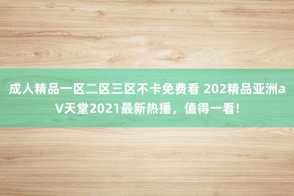 成人精品一区二区三区不卡免费看 202精品亚洲а∨天堂2021最新热播，值得一看!