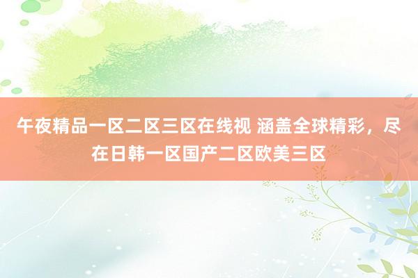 午夜精品一区二区三区在线视 涵盖全球精彩，尽在日韩一区国产二区欧美三区