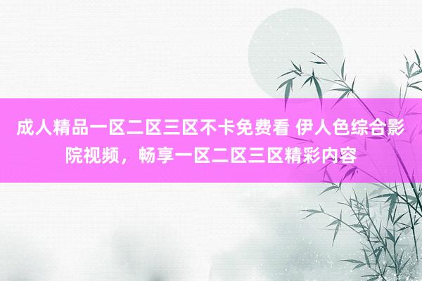 成人精品一区二区三区不卡免费看 伊人色综合影院视频，畅享一区二区三区精彩内容
