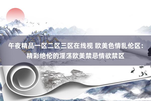午夜精品一区二区三区在线视 欧美色情乱伦区：精彩绝伦的淫荡欧美禁忌情欲禁区
