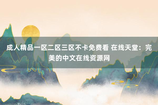 成人精品一区二区三区不卡免费看 在线天堂：完美的中文在线资源网