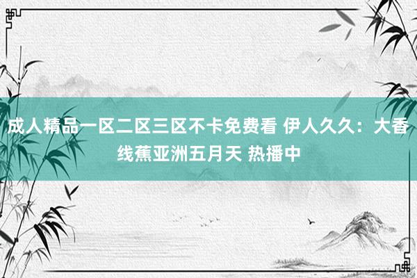 成人精品一区二区三区不卡免费看 伊人久久：大香线蕉亚洲五月天 热播中