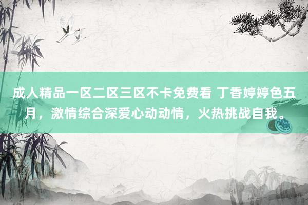 成人精品一区二区三区不卡免费看 丁香婷婷色五月，激情综合深爱心动动情，火热挑战自我。