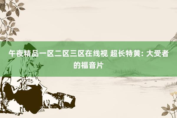 午夜精品一区二区三区在线视 超长特黄: 大受者的福音片